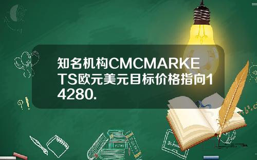 知名机构CMCMARKETS欧元美元目标价格指向14280.