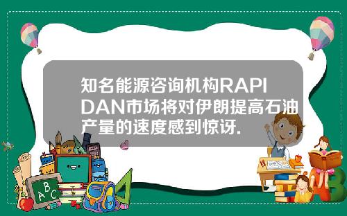 知名能源咨询机构RAPIDAN市场将对伊朗提高石油产量的速度感到惊讶.