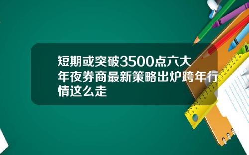 短期或突破3500点六大年夜券商最新策略出炉跨年行情这么走