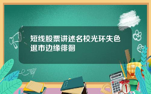 短线股票讲述名校光环失色退市边缘徘徊