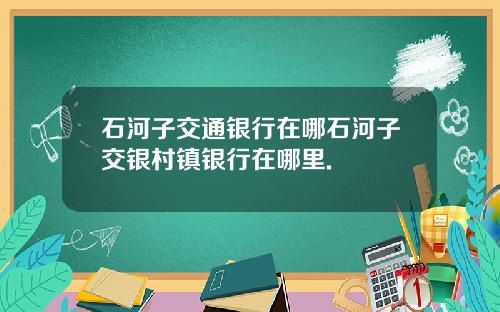 石河子交通银行在哪石河子交银村镇银行在哪里.