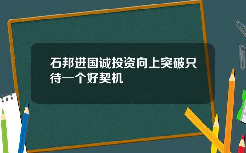 石邦进国诚投资向上突破只待一个好契机