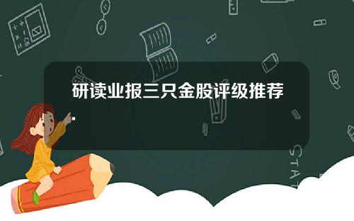 研读业报三只金股评级推荐.