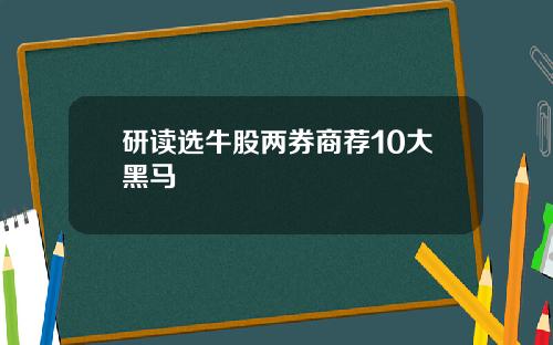 研读选牛股两券商荐10大黑马