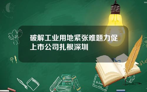 破解工业用地紧张难题力促上市公司扎根深圳