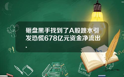 砸盘黑手找到了A股跳水引发恐慌678亿元资金净流出.