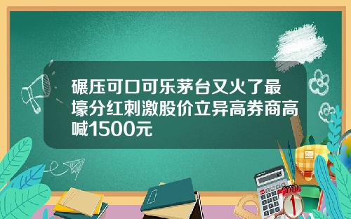 碾压可口可乐茅台又火了最壕分红刺激股价立异高券商高喊1500元