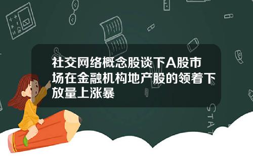 社交网络概念股谈下A股市场在金融机构地产股的领着下放量上涨暴