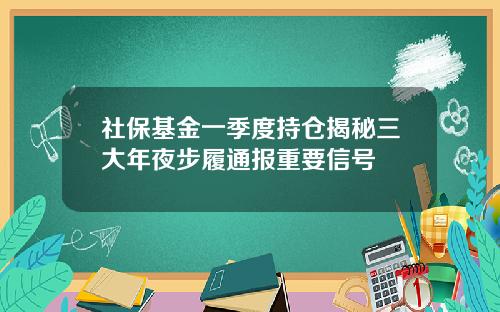 社保基金一季度持仓揭秘三大年夜步履通报重要信号