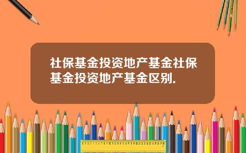 社保基金投资地产基金社保基金投资地产基金区别.