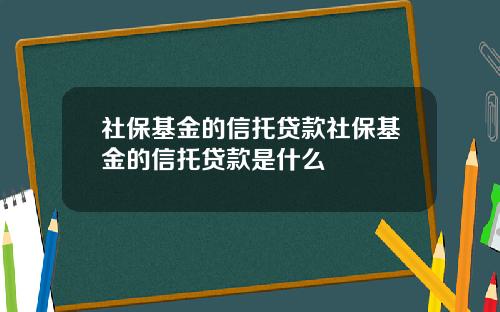 社保基金的信托贷款社保基金的信托贷款是什么