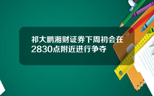 祁大鹏湘财证券下周初会在2830点附近进行争夺