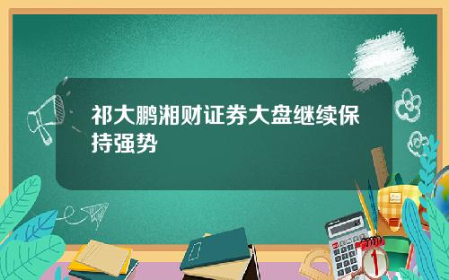 祁大鹏湘财证券大盘继续保持强势