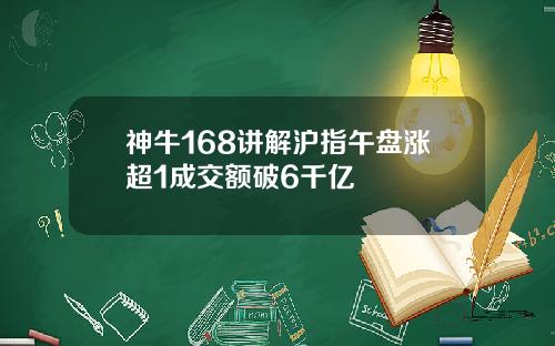 神牛168讲解沪指午盘涨超1成交额破6千亿