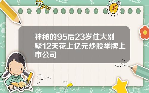 神秘的95后23岁住大别墅12天花上亿元炒股举牌上市公司