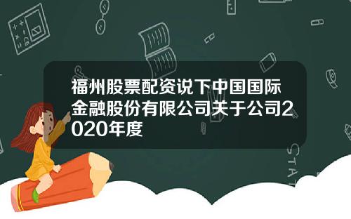 福州股票配资说下中国国际金融股份有限公司关于公司2020年度