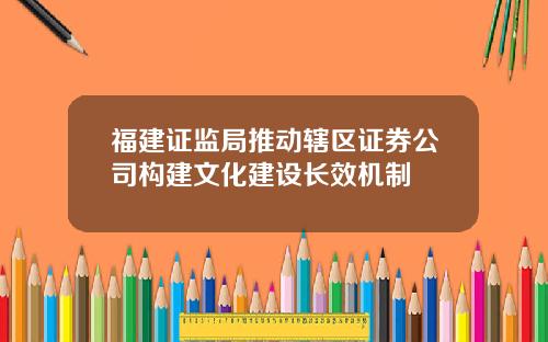 福建证监局推动辖区证券公司构建文化建设长效机制