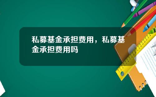 私募基金承担费用，私募基金承担费用吗