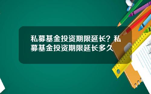 私募基金投资期限延长？私募基金投资期限延长多久