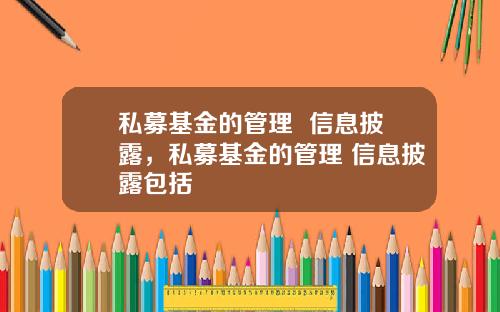 私募基金的管理  信息披露，私募基金的管理 信息披露包括