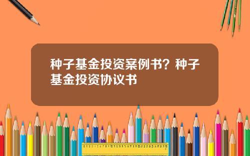 种子基金投资案例书？种子基金投资协议书