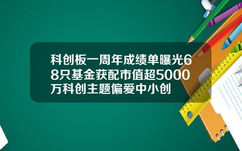 科创板一周年成绩单曝光68只基金获配市值超5000万科创主题偏爱中小创