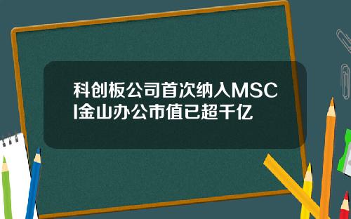 科创板公司首次纳入MSCI金山办公市值已超千亿