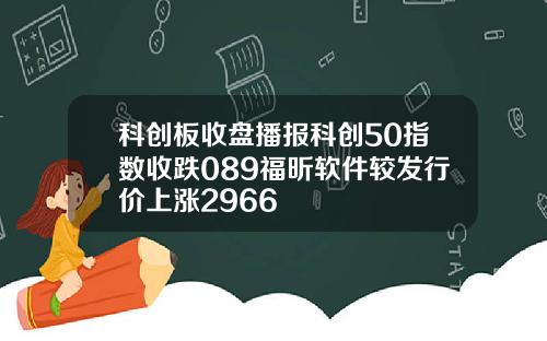 科创板收盘播报科创50指数收跌089福昕软件较发行价上涨2966