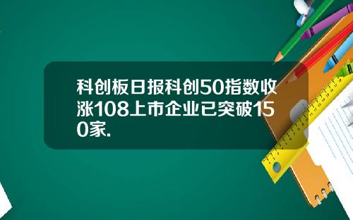 科创板日报科创50指数收涨108上市企业已突破150家.