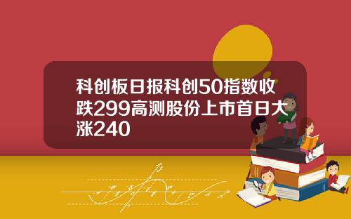 科创板日报科创50指数收跌299高测股份上市首日大涨240