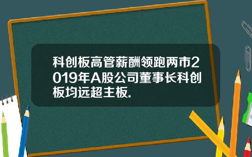 科创板高管薪酬领跑两市2019年A股公司董事长科创板均远超主板.