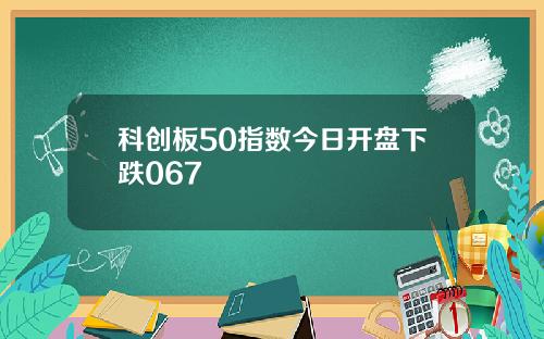 科创板50指数今日开盘下跌067