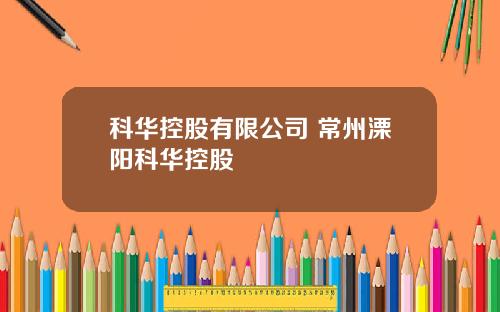 科华控股有限公司 常州溧阳科华控股