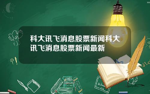 科大讯飞消息股票新闻科大讯飞消息股票新闻最新