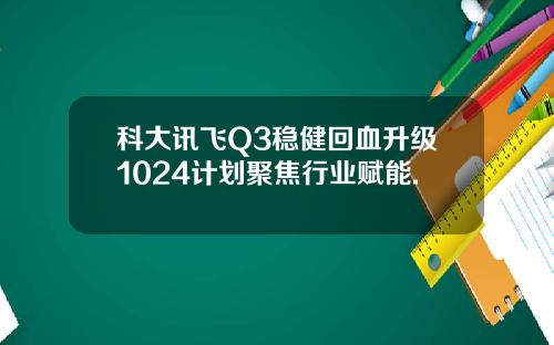 科大讯飞Q3稳健回血升级1024计划聚焦行业赋能.