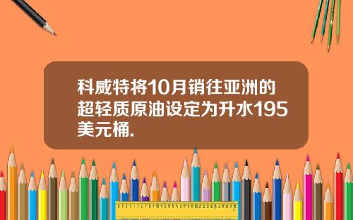 科威特将10月销往亚洲的超轻质原油设定为升水195美元桶.