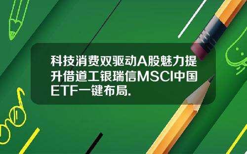 科技消费双驱动A股魅力提升借道工银瑞信MSCI中国ETF一键布局.