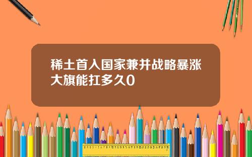 稀土首入国家兼并战略暴涨大旗能扛多久0