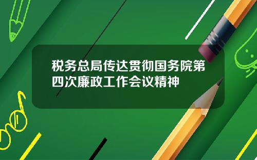 税务总局传达贯彻国务院第四次廉政工作会议精神