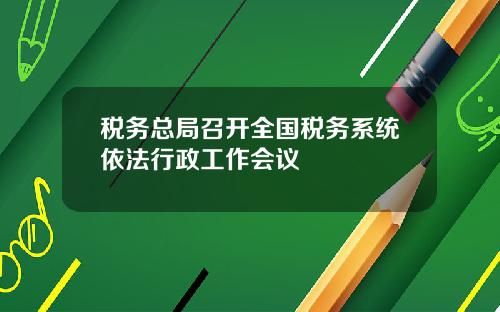 税务总局召开全国税务系统依法行政工作会议