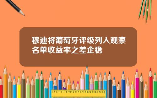 穆迪将葡萄牙评级列入观察名单收益率之差企稳