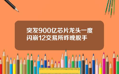 突发900亿芯片龙头一度闪崩12交易所昨晚脱手