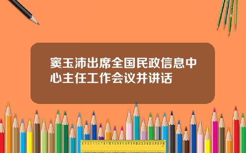 窦玉沛出席全国民政信息中心主任工作会议并讲话