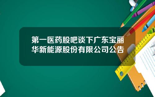 第一医药股吧谈下广东宝丽华新能源股份有限公司公告