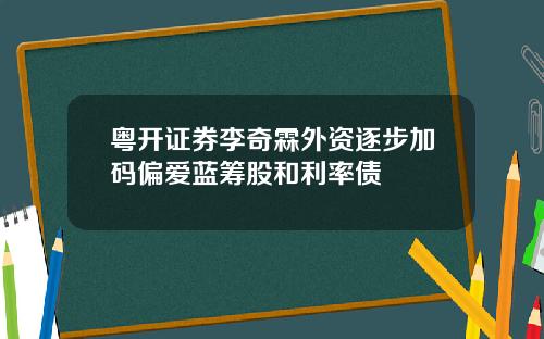 粤开证券李奇霖外资逐步加码偏爱蓝筹股和利率债