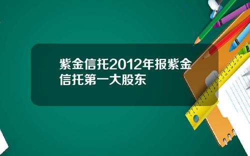 紫金信托2012年报紫金信托第一大股东