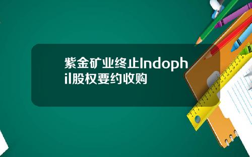 紫金矿业终止Indophil股权要约收购