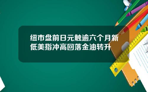 纽市盘前日元触逾六个月新低美指冲高回落金油转升