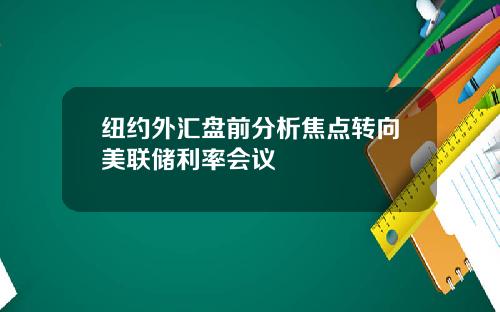 纽约外汇盘前分析焦点转向美联储利率会议