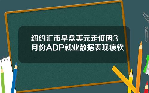 纽约汇市早盘美元走低因3月份ADP就业数据表现疲软